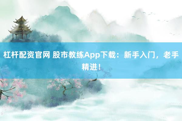 杠杆配资官网 股市教练App下载：新手入门，老手精进！
