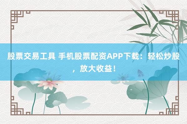 股票交易工具 手机股票配资APP下载：轻松炒股，放大收益！