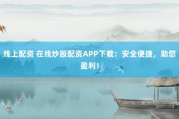 线上配资 在线炒股配资APP下载：安全便捷，助您盈利！