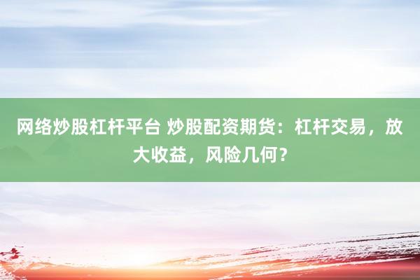 网络炒股杠杆平台 炒股配资期货：杠杆交易，放大收益，风险几何？