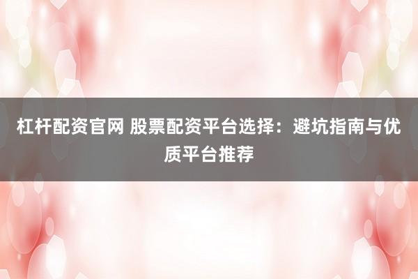 杠杆配资官网 股票配资平台选择:避坑指南与优质平台推荐