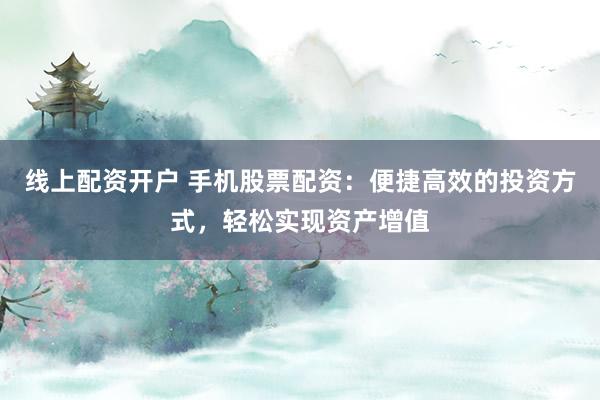 线上配资开户 手机股票配资:便捷高效的投资方式,轻松实现资产增值
