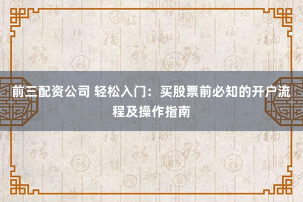 前三配资公司 轻松入门:买股票前必知的开户流程及操作指南