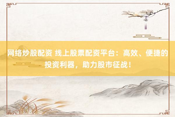 网络炒股配资 线上股票配资平台:高效、便捷的投资利器,助力股市征战!