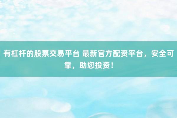 有杠杆的股票交易平台 最新官方配资平台,安全可靠,助您投资!