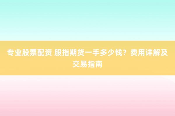 专业股票配资 股指期货一手多少钱?费用详解及交易指南