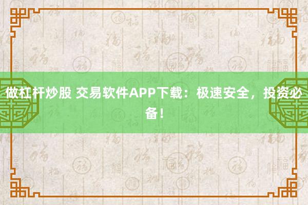 做杠杆炒股 交易软件APP下载:极速安全,投资必备!