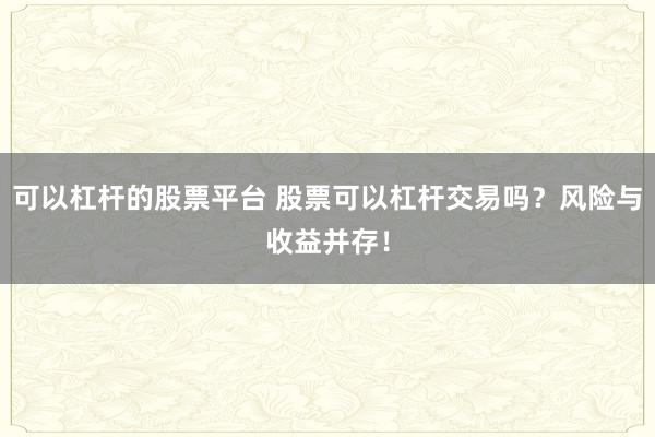 可以杠杆的股票平台 股票可以杠杆交易吗?风险与收益并存!