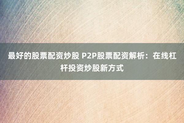 最好的股票配资炒股 P2P股票配资解析:在线杠杆投资炒股新方式