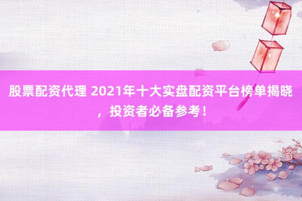 股票配资代理 2021年十大实盘配资平台榜单揭晓,投资者必备参考!