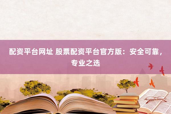 配资平台网址 股票配资平台官方版:安全可靠,专业之选