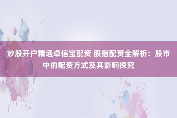 炒股开户精通卓信宝配资 股指配资全解析：股市中的配资方式及其影响探究