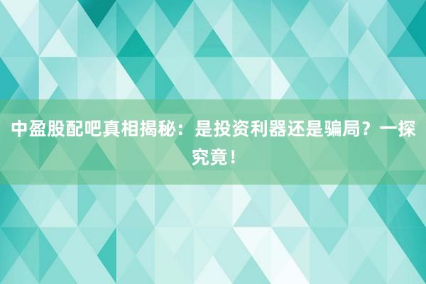 中盈股配吧真相揭秘：是投资利器还是骗局？一探究竟！