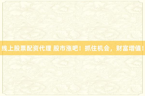 线上股票配资代理 股市涨吧！抓住机会，财富增值！