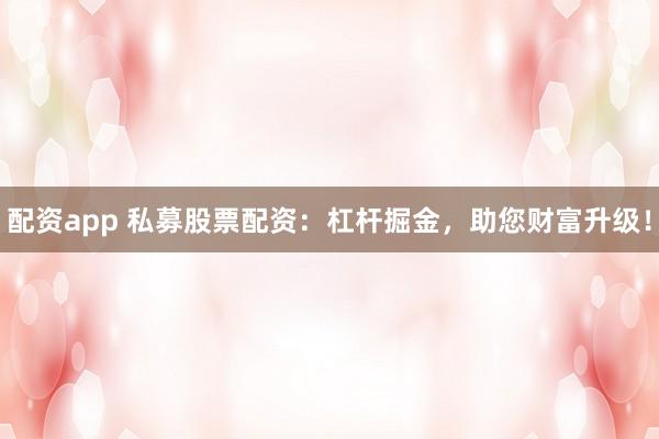配资app 私募股票配资：杠杆掘金，助您财富升级！