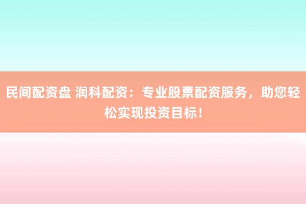 民间配资盘 润科配资：专业股票配资服务，助您轻松实现投资目标！