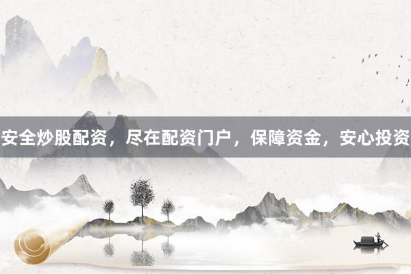 安全炒股配资，尽在配资门户，保障资金，安心投资