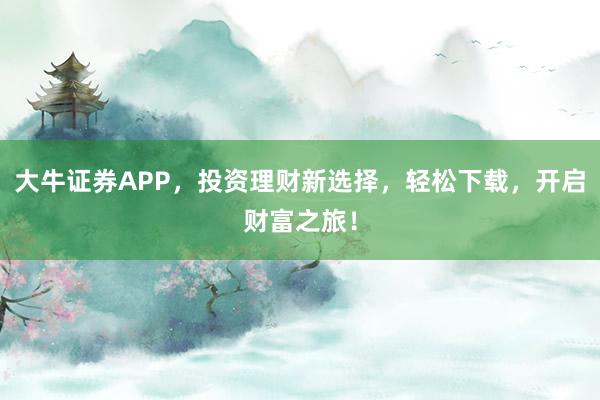 大牛证券APP,投资理财新选择,轻松下载,开启财富之旅!
