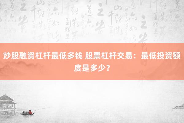 炒股融资杠杆最低多钱 股票杠杆交易：最低投资额度是多少？
