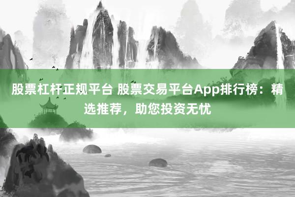 股票杠杆正规平台 股票交易平台App排行榜：精选推荐，助您投资无忧