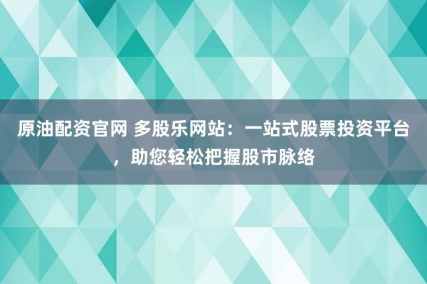原油配资官网 多股乐网站：一站式股票投资平台，助您轻松把握股市脉络
