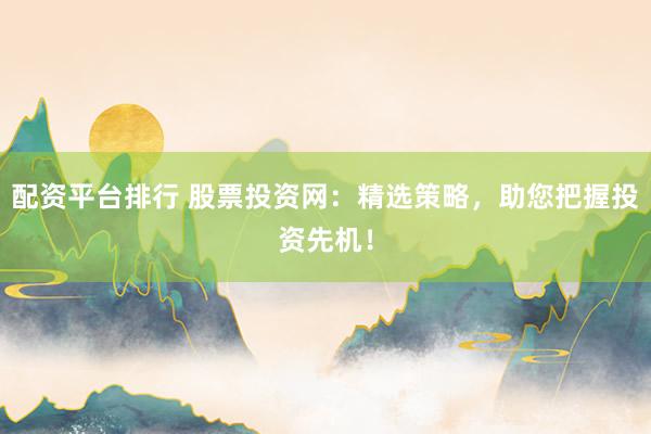 配资平台排行 股票投资网：精选策略，助您把握投资先机！