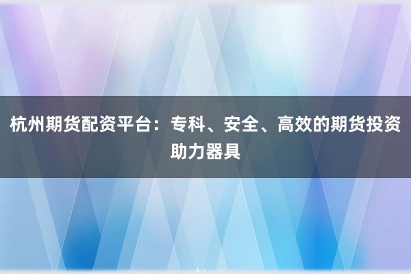 杭州期货配资平台：专科、安全、高效的期货投资助力器具