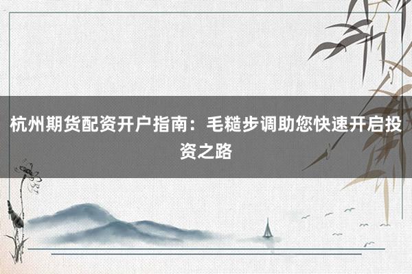 杭州期货配资开户指南：毛糙步调助您快速开启投资之路