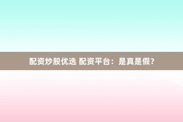 配资炒股优选 配资平台：是真是假？