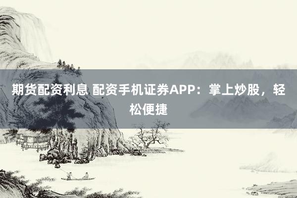期货配资利息 配资手机证券APP:掌上炒股,轻松便捷