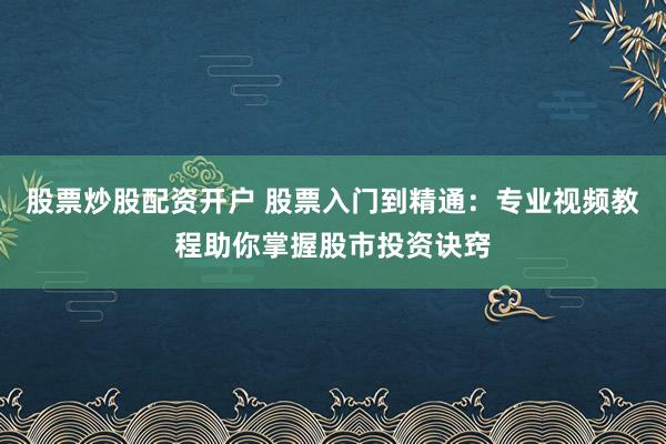 股票炒股配资开户 股票入门到精通：专业视频教程助你掌握股市投资诀窍