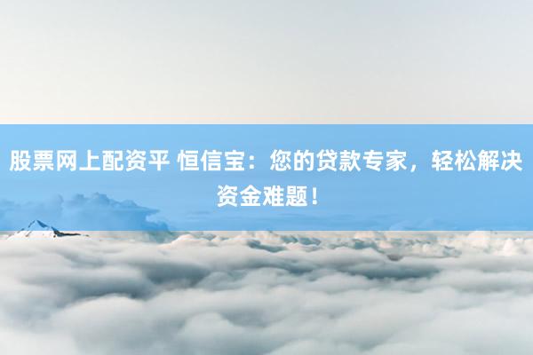 股票网上配资平 恒信宝:您的贷款专家,轻松解决资金难题!