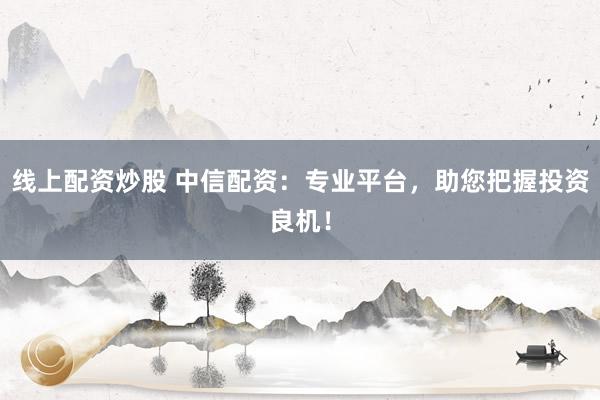 线上配资炒股 中信配资:专业平台,助您把握投资良机!