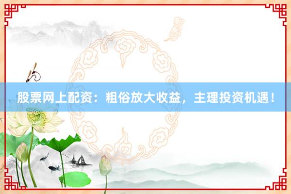 股票网上配资:粗俗放大收益,主理投资机遇!