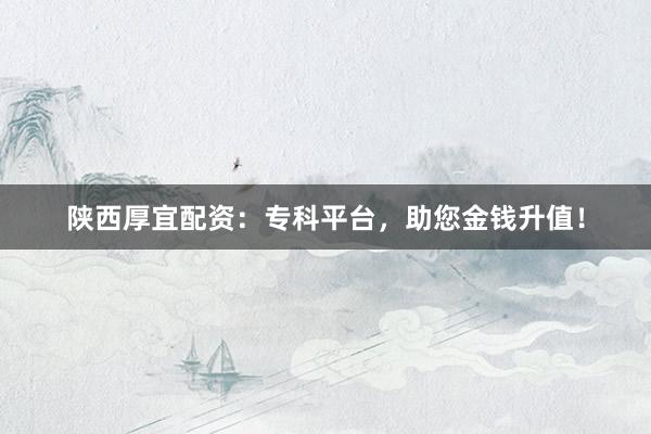 陕西厚宜配资：专科平台，助您金钱升值！