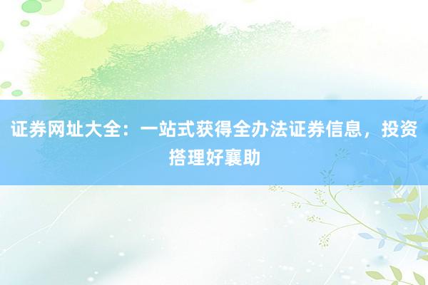 证券网址大全：一站式获得全办法证券信息，投资搭理好襄助