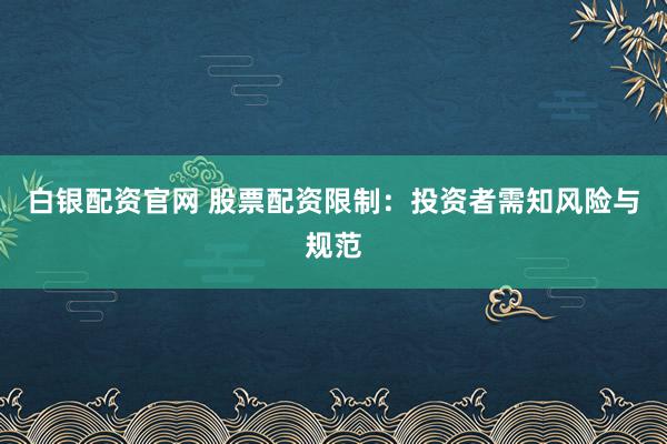 白银配资官网 股票配资限制:投资者需知风险与规范