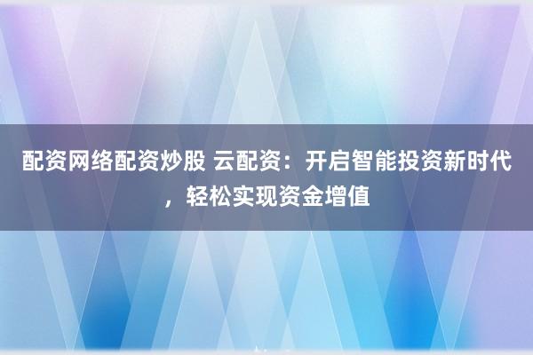 配资网络配资炒股 云配资：开启智能投资新时代，轻松实现资金增值