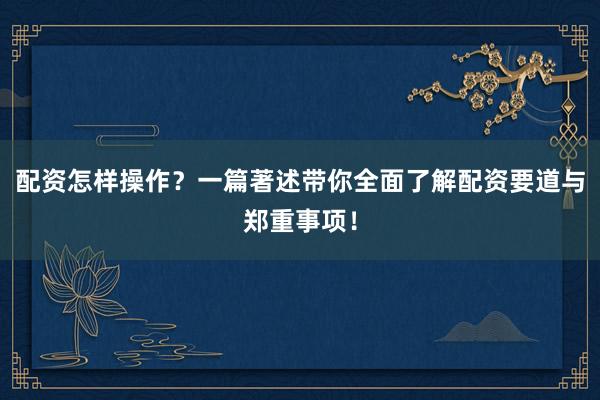 配资怎样操作？一篇著述带你全面了解配资要道与郑重事项！