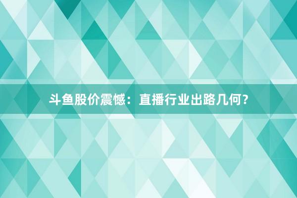 斗鱼股价震憾：直播行业出路几何？