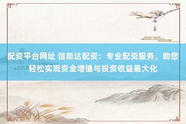 配资平台网址 信能达配资：专业配资服务，助您轻松实现资金增值与投资收益最大化