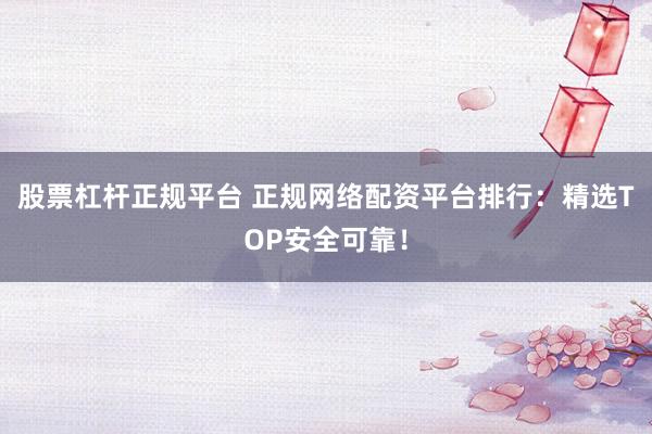 股票杠杆正规平台 正规网络配资平台排行：精选TOP安全可靠！