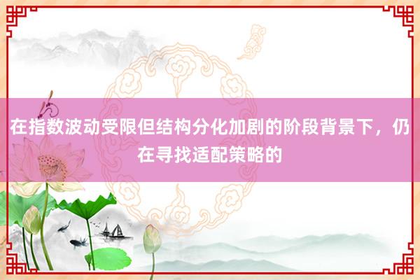 在指数波动受限但结构分化加剧的阶段背景下，仍在寻找适配策略的