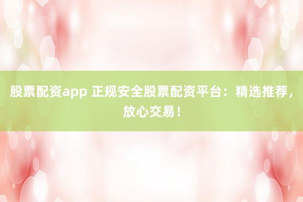 股票配资app 正规安全股票配资平台:精选推荐,放心交易!