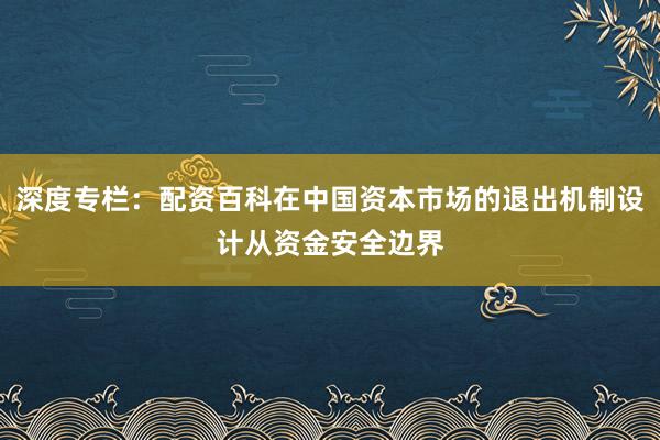 深度专栏：配资百科在中国资本市场的退出机制设计从资金安全边界