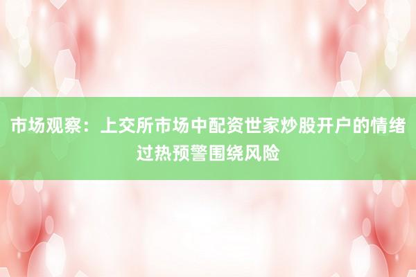 市场观察:上交所市场中配资世家炒股开户的情绪过热预警围绕风险