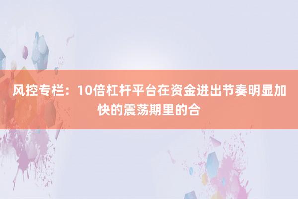 风控专栏：10倍杠杆平台在资金进出节奏明显加快的震荡期里的合