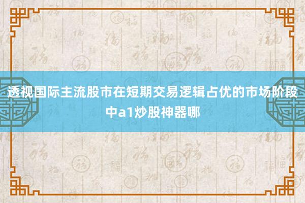透视国际主流股市在短期交易逻辑占优的市场阶段中a1炒股神器哪