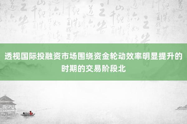 透视国际投融资市场围绕资金轮动效率明显提升的时期的交易阶段北