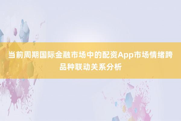 当前周期国际金融市场中的配资App市场情绪跨品种联动关系分析